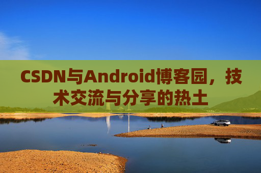 CSDN与Android博客园,技术交流与分享的热土